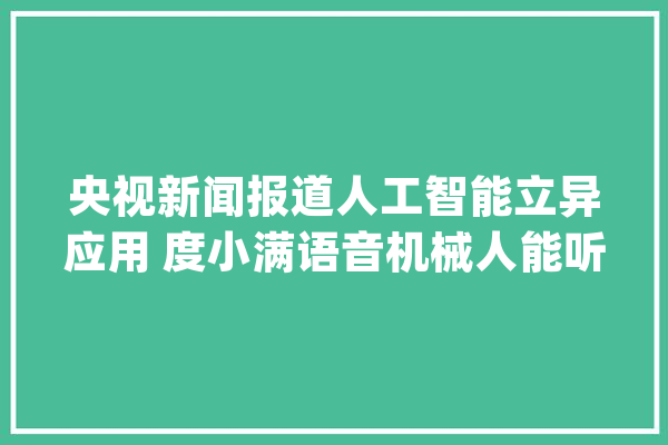 央视新闻报道人工智能立异应用 度小满语音机械人能听懂“隔离”_机械人_语音 云服务