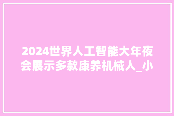 2024世界人工智能大年夜会展示多款康养机械人_小暑_生物圈 AI快讯