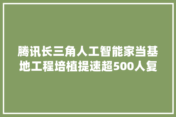 腾讯长三角人工智能家当基地工程培植提速超500人复工_项目_腾讯