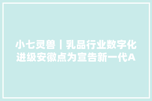 小七灵兽｜乳品行业数字化进级安徽点为宣告新一代AI智能自贩机_乳成品_企业 科技快讯