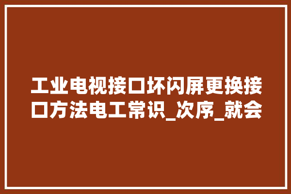 工业电视接口坏闪屏更换接口方法电工常识_次序_就会