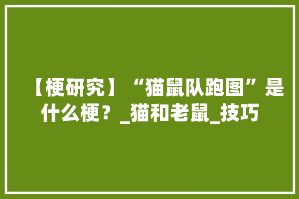 【梗研究】“猫鼠队跑图”是什么梗？_猫和老鼠_技巧 智能写作