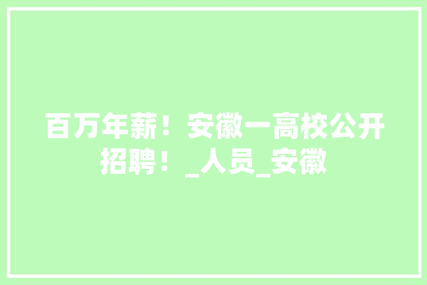 百万年薪！安徽一高校公开招聘！_人员_安徽