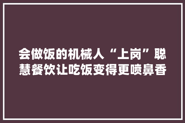 会做饭的机械人“上岗”聪慧餐饮让吃饭变得更喷鼻香_机械人_餐厅 科技快讯