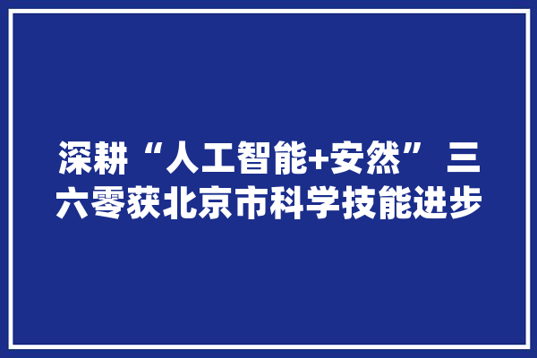 深耕“人工智能+安然” 三六零获北京市科学技能进步奖二等奖_模子_人工智能 智能问答