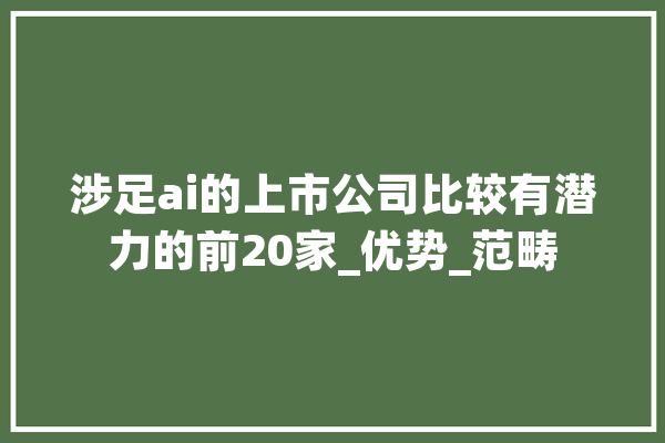 涉足ai的上市公司比较有潜力的前20家_优势_范畴 科技快讯