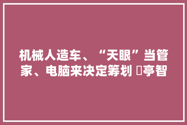 机械人造车、“天眼”当管家、电脑来决定筹划 猇亭智能工厂的“七十二变”_宜昌_玻璃