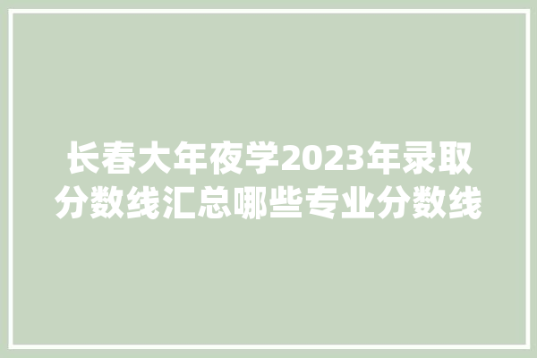 长春大年夜学2023年录取分数线汇总哪些专业分数线较高？_登科分数线_的是