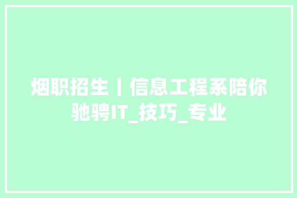 烟职招生丨信息工程系陪你驰骋IT_技巧_专业 智能问答