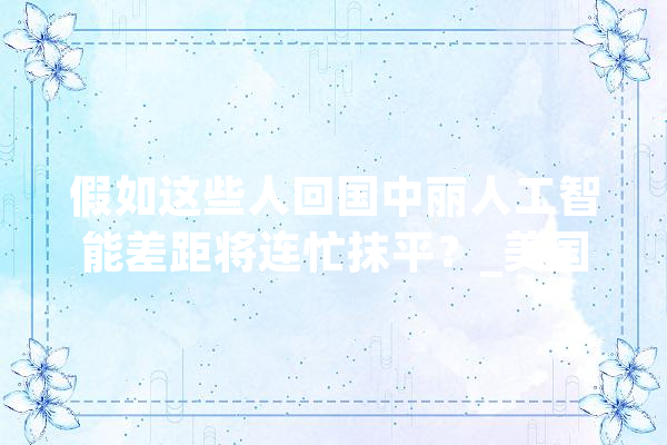 假如这些人回国中丽人工智能差距将连忙抹平？_美国_人工智能 文字写作