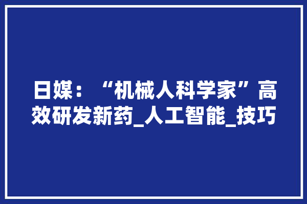 日媒：“机械人科学家”高效研发新药_人工智能_技巧 AI快讯