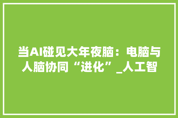 当AI碰见大年夜脑：电脑与人脑协同“进化”_人工智能_人脑 科技快讯