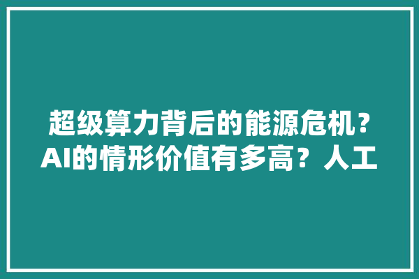 超级算力背后的能源危机？AI的情形价值有多高？人工智能_技巧_能源 云服务