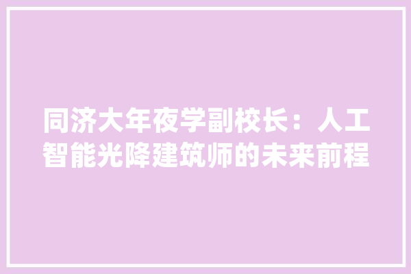 同济大年夜学副校长：人工智能光降建筑师的未来前程在哪里？_建筑师_人工智能 智能问答