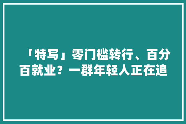 「特写」零门槛转行、百分百就业？一群年轻人正在追捧Python_工作_的人 文字写作