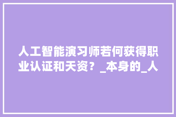 人工智能演习师若何获得职业认证和天资？_本身的_人工智能 智能写作