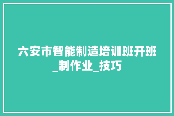 六安市智能制造培训班开班_制作业_技巧