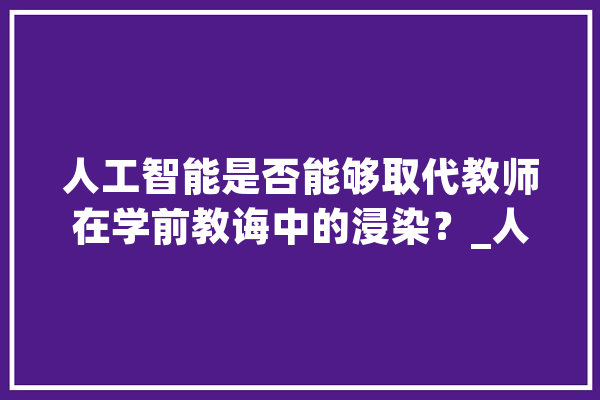 人工智能是否能够取代教师在学前教诲中的浸染？_人工智能_学前