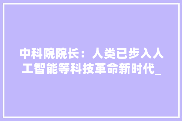 中科院院长：人类已步入人工智能等科技革命新时代_科学_中科院