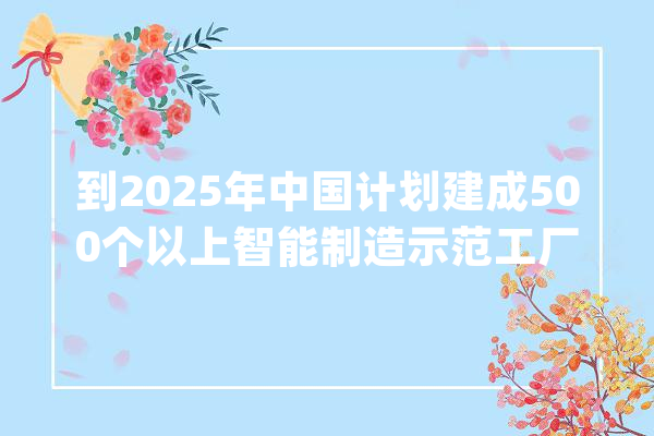 到2025年中国计划建成500个以上智能制造示范工厂_工业_范围以上 智能写作