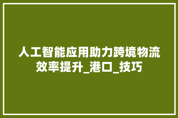 人工智能应用助力跨境物流效率提升_港口_技巧