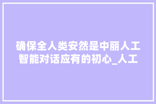 确保全人类安然是中丽人工智能对话应有的初心_人工智能_中美 计算机