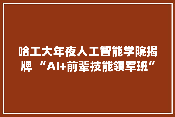 哈工大年夜人工智能学院揭牌 “AI+前辈技能领军班”今年招生_人工智能_范畴 文字写作
