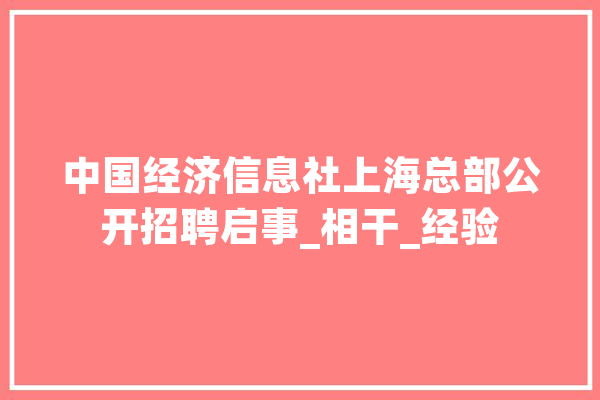 中国经济信息社上海总部公开招聘启事_相干_经验
