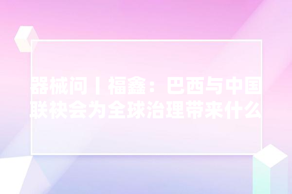 器械问丨福鑫：巴西与中国联袂会为全球治理带来什么？_巴西_中国