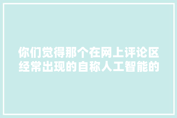 你们觉得那个在网上评论区经常出现的自称人工智能的小冰是不是真的机器人,人工智能自称什么