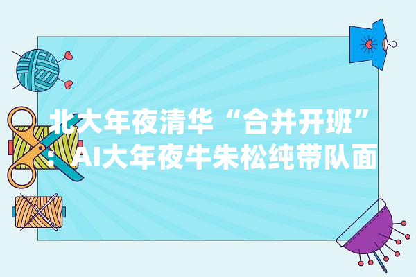 北大年夜清华“合并开班”：AI大年夜牛朱松纯带队面向元培、自动化招生_人工智能_北京年夜学