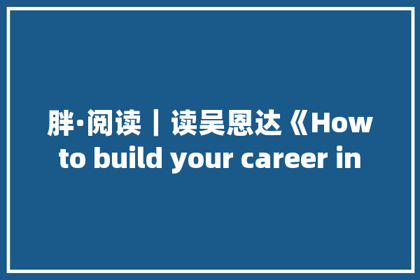 胖·阅读｜读吴恩达《How to build your career in AI》有感_项目_工作 文字写作
