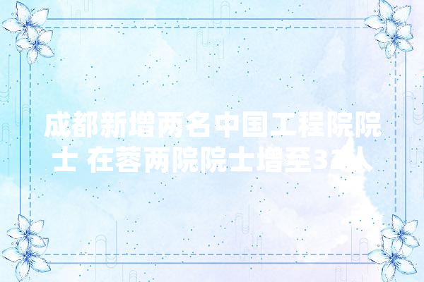 成都新增两名中国工程院院士 在蓉两院院士增至32人_院士_中国科学院