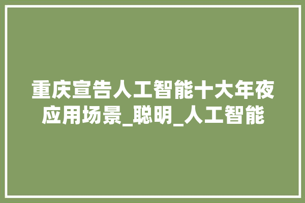 重庆宣告人工智能十大年夜应用场景_聪明_人工智能 云服务