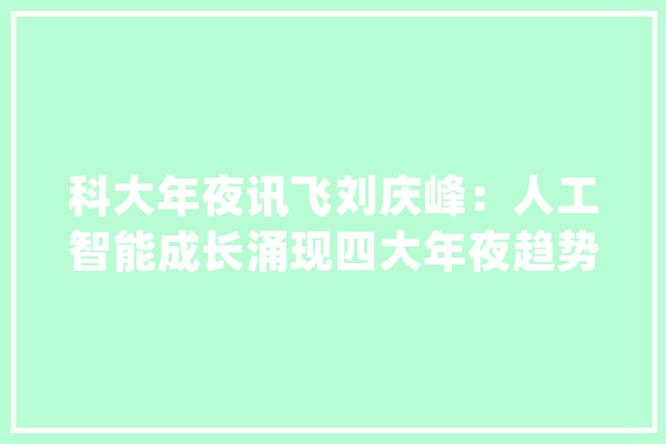 科大年夜讯飞刘庆峰：人工智能成长涌现四大年夜趋势 人机共存未来可期_人工智能_优势 计算机