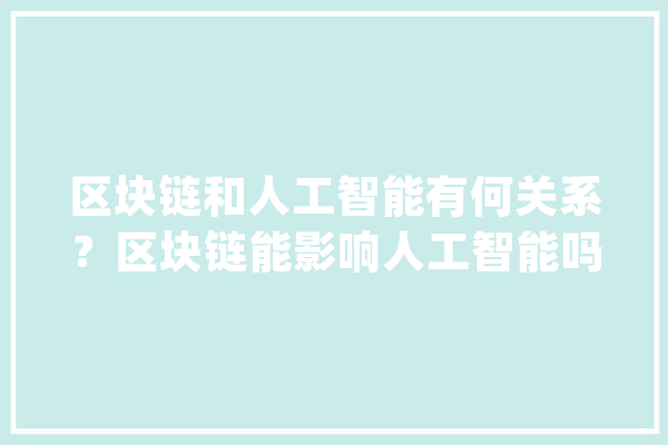 区块链和人工智能有何关系？区块链能影响人工智能吗？_共鸣_区块