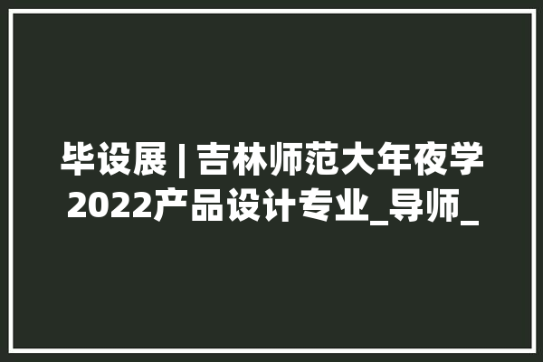 毕设展 | 吉林师范大年夜学2022产品设计专业_导师_智能 云服务
