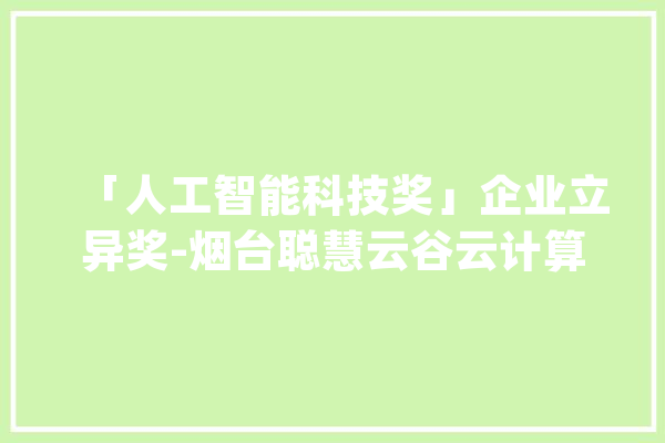 「人工智能科技奖」企业立异奖-烟台聪慧云谷云计算有限公司_聪明_山东省