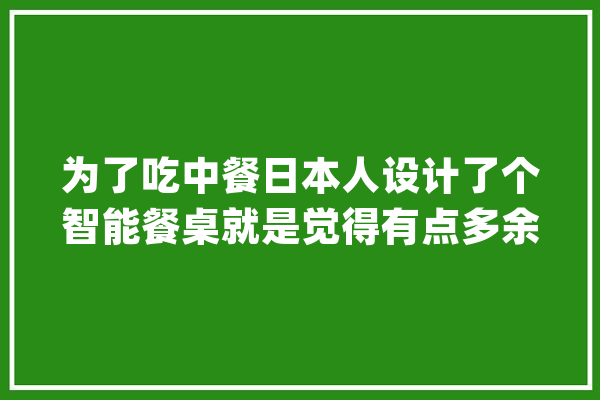 为了吃中餐日本人设计了个智能餐桌就是觉得有点多余_桌子_餐桌