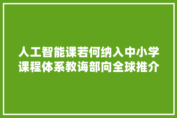 人工智能课若何纳入中小学课程体系教诲部向全球推介武汉经验_人工智能_武汉 AI简讯
