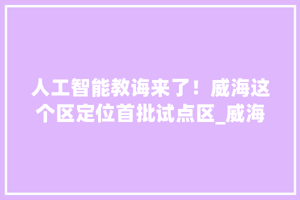 人工智能教诲来了！威海这个区定位首批试点区_威海_试点