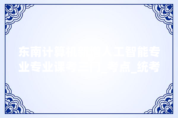 东南计算机新增人工智能专业专业课考三门_考点_统考