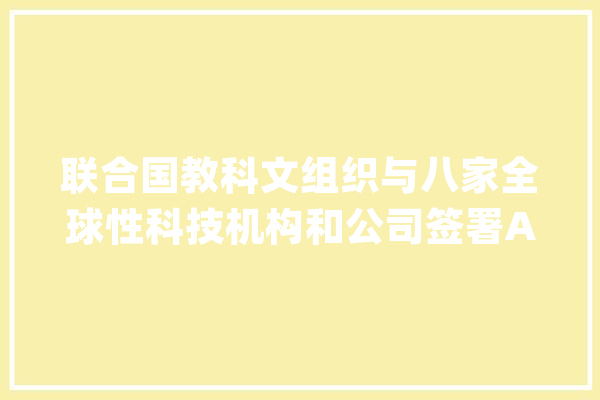 联合国教科文组织与八家全球性科技机构和公司签署AI相关协议_教科文组织_全球 科技快讯