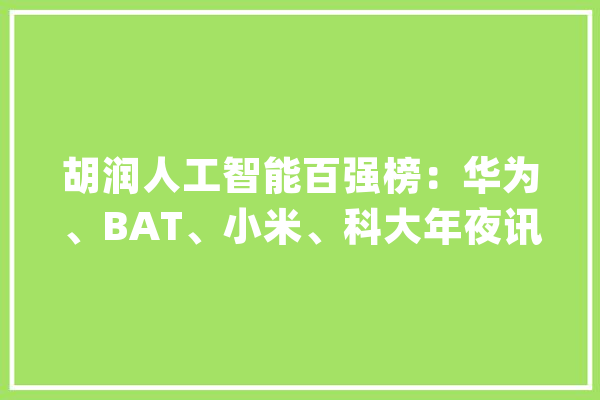 胡润人工智能百强榜：华为、BAT、小米、科大年夜讯飞入围_华为_人工智能 智能问答