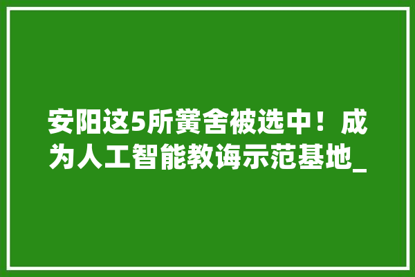 安阳这5所黉舍被选中！成为人工智能教诲示范基地_人工智能_安阳市 计算机