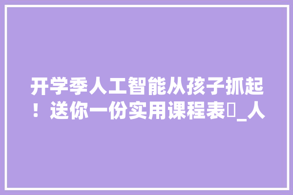 开学季人工智能从孩子抓起！送你一份实用课程表✌_人工智能_礼拜