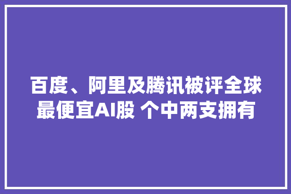 百度、阿里及腾讯被评全球最便宜AI股 个中两支拥有50%+的上涨空间_人工智能_阿里巴巴 智能问答