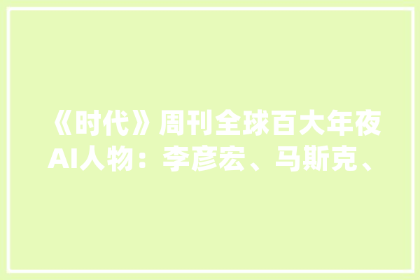 《时代》周刊全球百大年夜AI人物：李彦宏、马斯克、黄仁勋、萨姆·奥特曼等获评AI领袖_被评为_斯坦福 智能助手