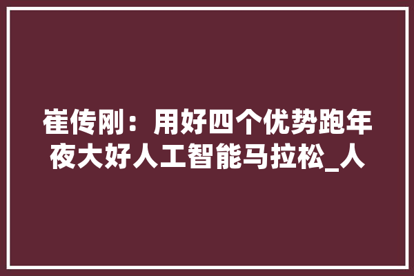 崔传刚：用好四个优势跑年夜大好人工智能马拉松_人工智能_中国 绘影字幕