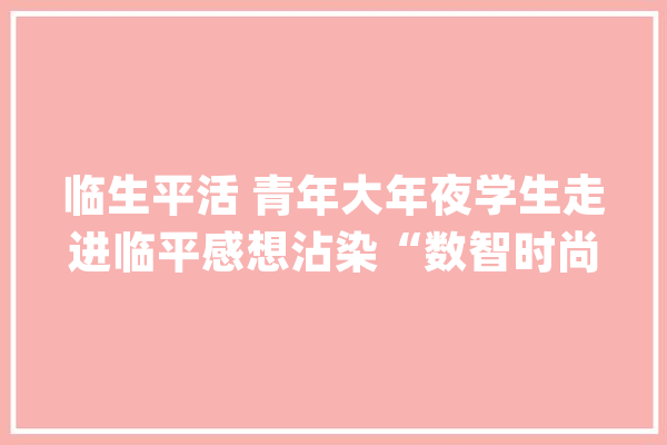 临生平活 青年大年夜学生走进临平感想沾染“数智时尚_时尚_临平 智能写作